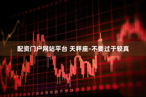 配资门户网站平台 天秤座-不要过于较真