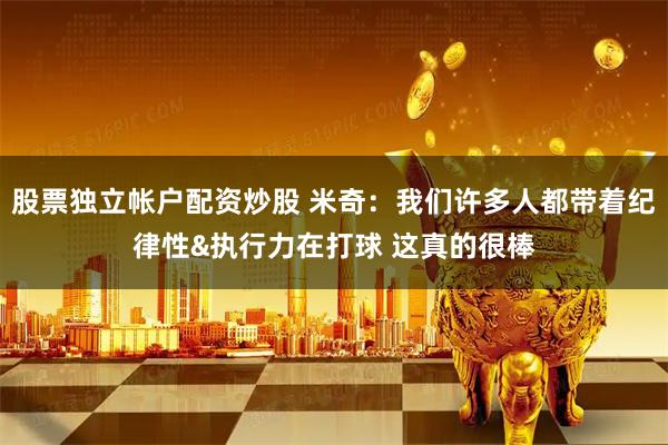 股票独立帐户配资炒股 米奇：我们许多人都带着纪律性&执行力在打球 这真的很棒