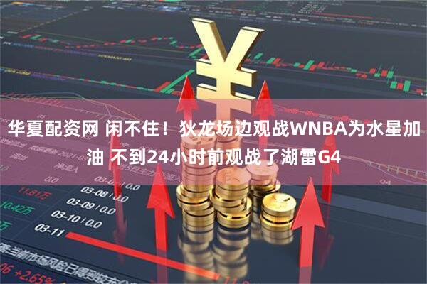 华夏配资网 闲不住！狄龙场边观战WNBA为水星加油 不到24小时前观战了湖雷G4