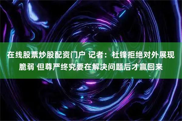 在线股票炒股配资门户 记者：杜锋拒绝对外展现脆弱 但尊严终究要在解决问题后才赢回来